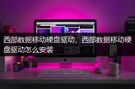 西部数据移动硬盘驱动，西部数据移动硬盘驱动怎么安装